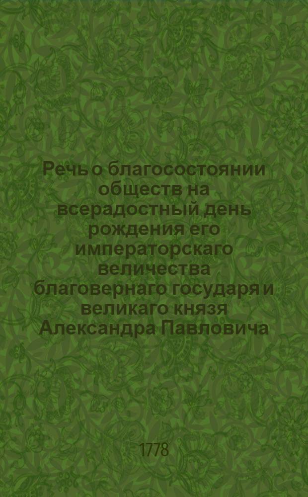 Речь о благосостоянии обществ на всерадостный день рождения его императорскаго величества благовернаго государя и великаго князя Александра Павловича, : Говоренная в Тверской семинарии пред богословским состязанием при собрании изящных любителей и покровителей наук