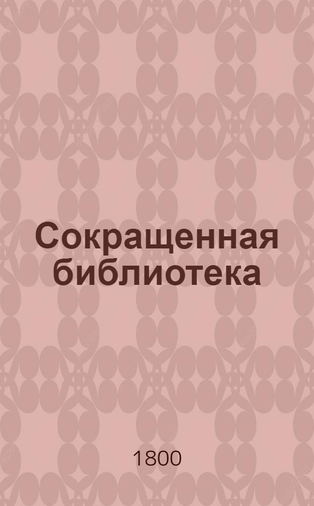 Сокращенная библиотека : В пользу господам воспитанникам Перваго кадетскаго корпуса. Ч.1