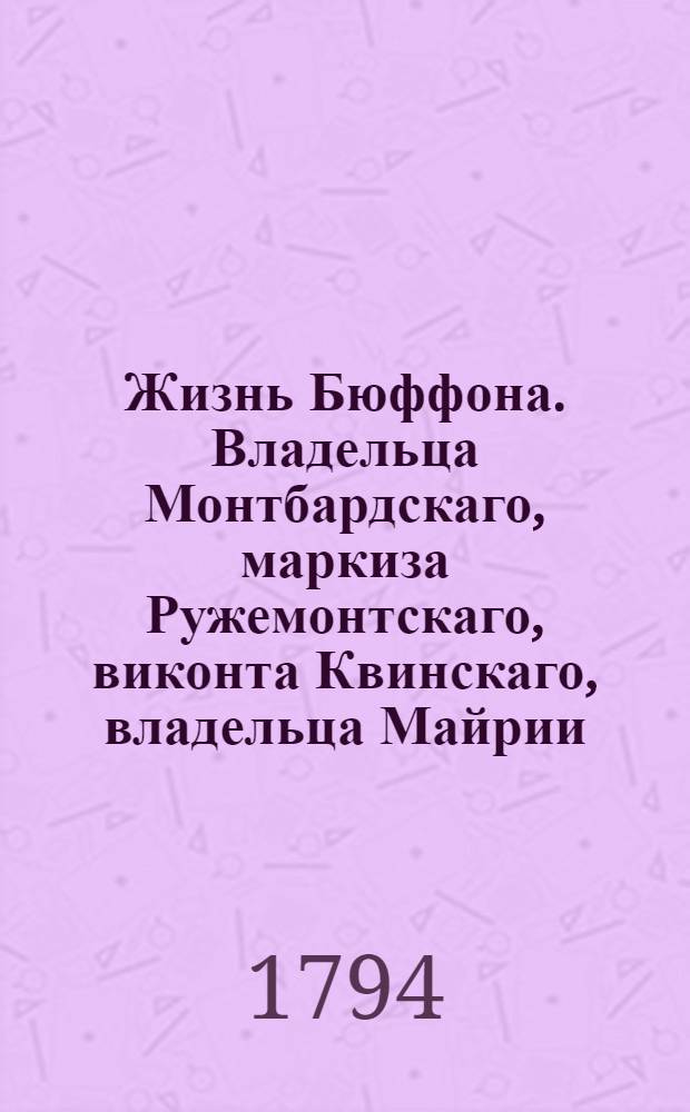Жизнь Бюффона. Владельца Монтбардскаго, маркиза Ружемонтскаго, виконта Квинскаго, владельца Майрии, Гаранса, Берга и других мест; интенданта Королевскаго сада и кабинетов естественной истории; члена Академии французской, Королевской Академии наук, и проч. и проч.
