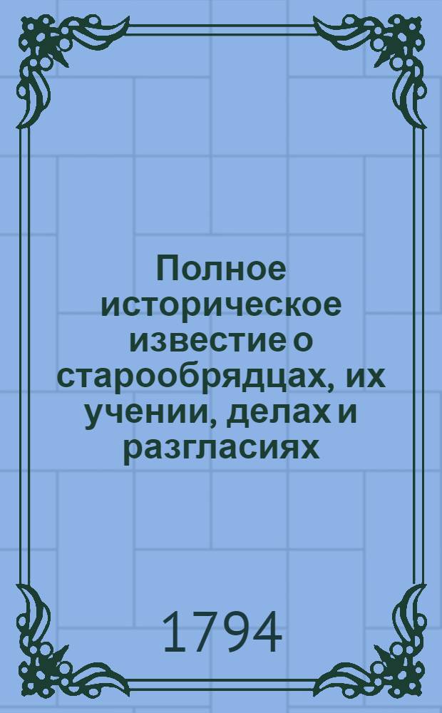 Полное историческое известие о старообрядцах, их учении, делах и разгласиях;. [Ч.1]