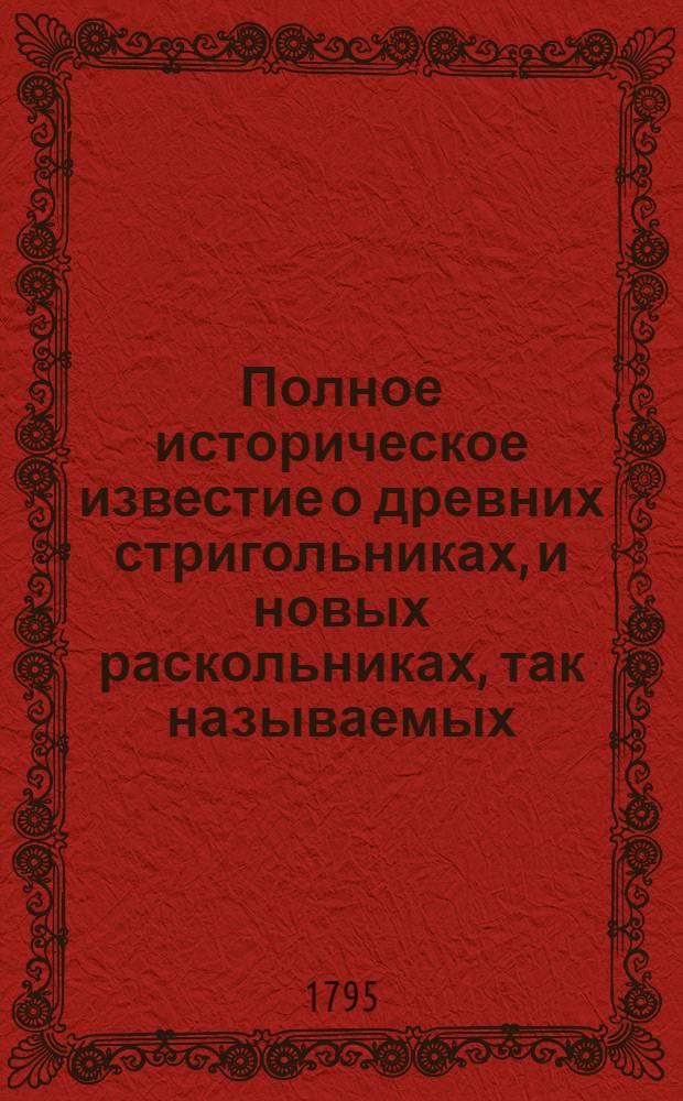 Полное историческое известие о древних стригольниках, и новых раскольниках, так называемых, старообрядцах, о их учении, делах и разгласиях. [Ч.2]