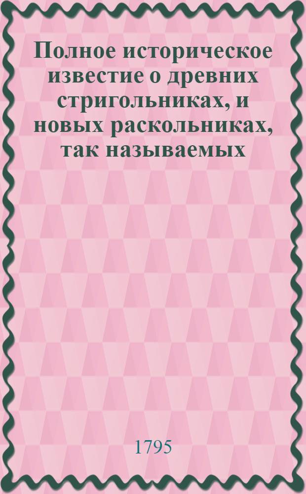 Полное историческое известие о древних стригольниках, и новых раскольниках, так называемых, старообрядцах, о их учении, делах и разгласиях. [Ч.4]