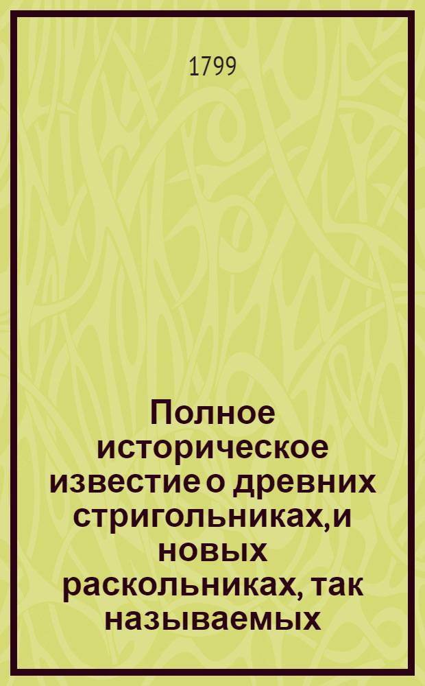 Полное историческое известие о древних стригольниках, и новых раскольниках, так называемых, старообрядцах, о их учении, делах и разгласиях,