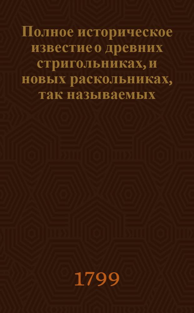 Полное историческое известие о древних стригольниках, и новых раскольниках, так называемых, старообрядцах, о их учении, делах и разгласиях. [Ч.2]