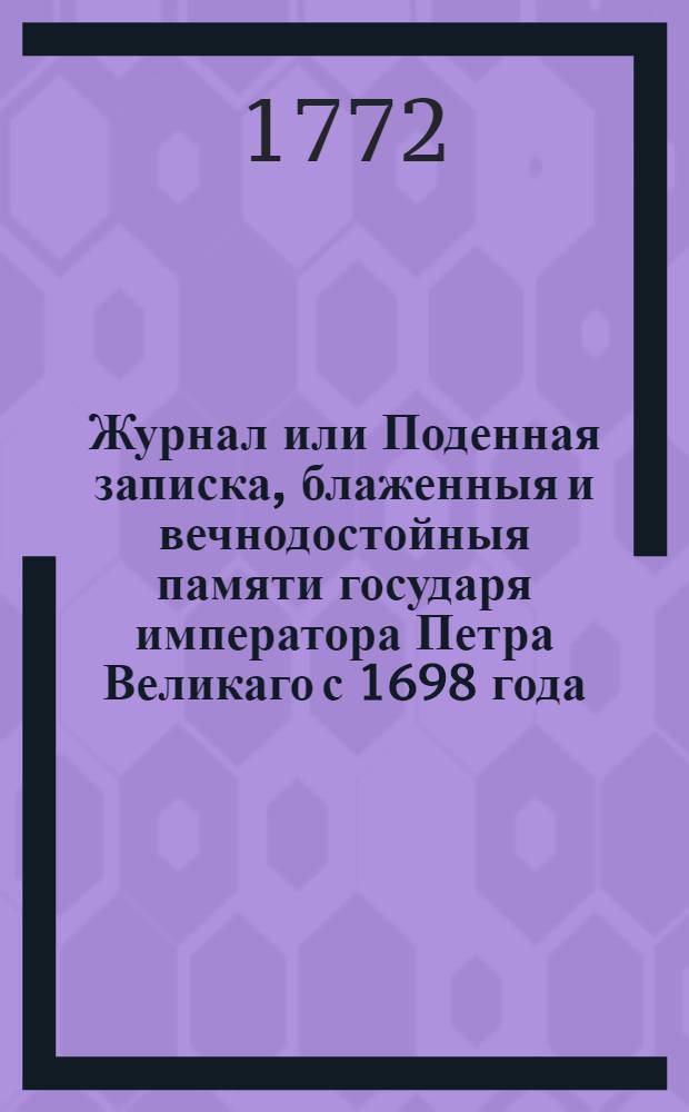Журнал или Поденная записка, блаженныя и вечнодостойныя памяти государя императора Петра Великаго с 1698 года, даже до заключения Нейштатскаго мира : Напечатан с обретающихся в Кабинетной архиве списков, правленных собственною рукою его императорскаго величества. Ч.2. Отдел 1.