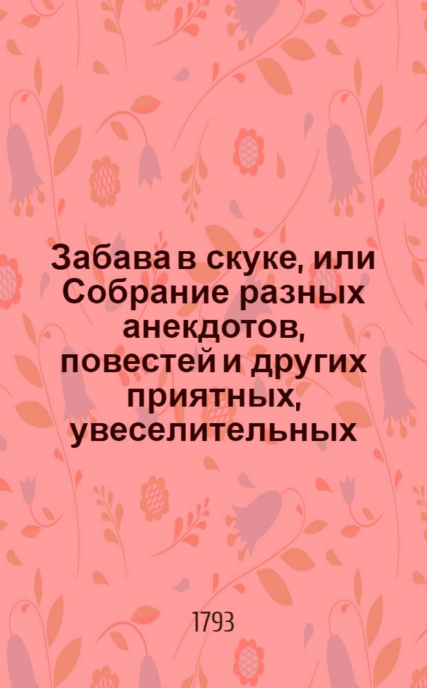 Забава в скуке, или Собрание разных анекдотов, повестей и других приятных, увеселительных, трогательных, исторических и нравоучительных сочинений : В 2-х частях Перевод с французскаго. Ч.2