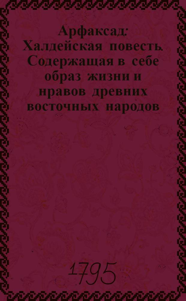 Арфаксад : Халдейская повесть. Содержащая в себе образ жизни и нравов древних восточных народов, новыя возстановления чиноначалия ниспровержения вредной независимости соединения обществ царств воздвижение городов первоначалные причины военных действий и проч. с помещением в приличных местах нравственных разсуждений к различным предметам относящихся. Ч.3