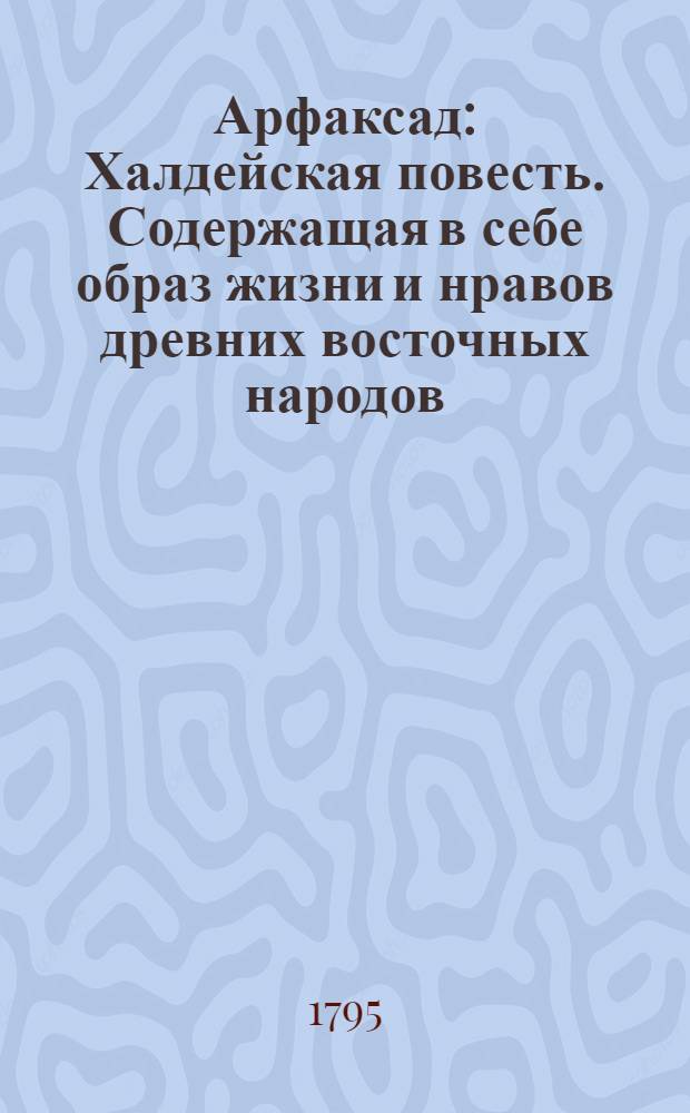 Арфаксад : Халдейская повесть. Содержащая в себе образ жизни и нравов древних восточных народов, новыя возстановления чиноначалия ниспровержения вредной независимости соединения обществ царств воздвижение городов первоначалные причины военных действий и проч. с помещением в приличных местах нравственных разсуждений к различным предметам относящихся. Ч.4