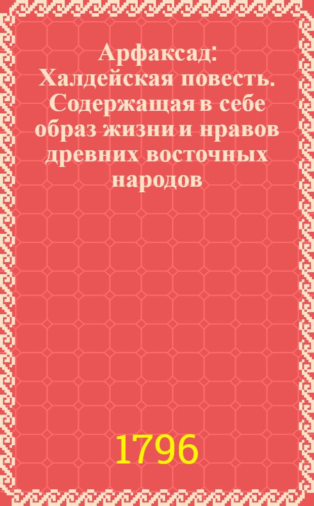 Арфаксад : Халдейская повесть. Содержащая в себе образ жизни и нравов древних восточных народов, новыя возстановления чиноначалия ниспровержения вредной независимости соединения обществ царств воздвижение городов первоначалные причины военных действий и проч. с помещением в приличных местах нравственных разсуждений к различным предметам относящихся. Ч.6