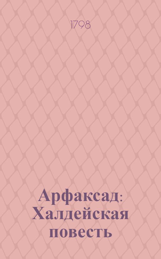 Арфаксад : Халдейская повесть : Содержащая в себе образ жизни и нравов древних восточных народов, новыя возстановления чиноначалия, ниспровержения вредной независимости соединения обществ, царств, воздвижение городов, первоначальные причины военных действий, и проч. с помещением в приличных местах нравственных разсуждений, к различным предметам относящихся