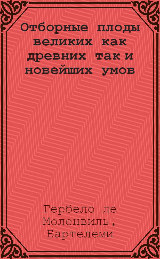 Отборные плоды великих как древних так и новейших умов : С присовокуплением изречений восточных мудрецов, выбранных их арабских, персидских и турецких сочинений