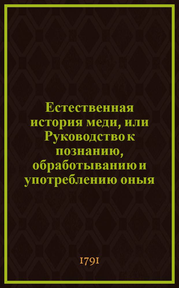 Естественная история меди, или Руководство к познанию, обработыванию и употреблению оныя