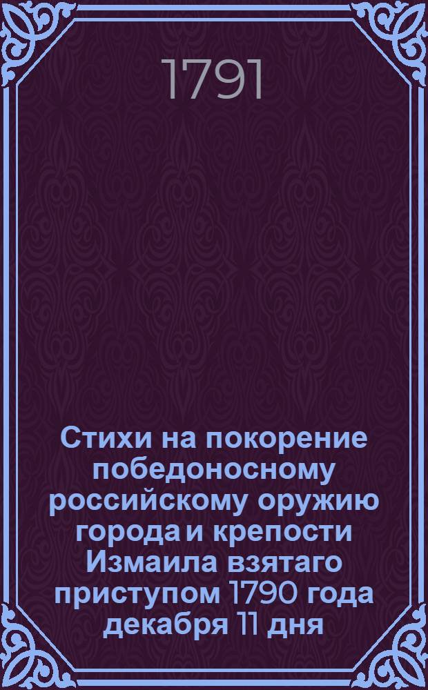 Стихи на покорение победоносному российскому оружию города и крепости Измаила взятаго приступом 1790 года декабря 11 дня,