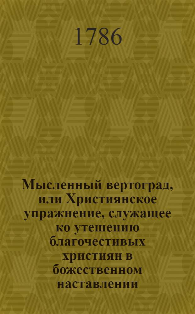Мысленный вертоград, или Християнское упражнение, служащее ко утешению благочестивых християн в божественном наставлении, : Которое содержит в себе пятдесят и одно священных размышлений касающихся, до исправления внутренняго и внешняго человека : С показанием картины, обьясняющей содержание сея книги
