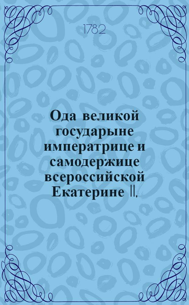 Ода великой государыне императрице и самодержице всероссийской Екатерине II, : На день тезоименитства ея императорскаго величества, ноября 24 дня 1782 года