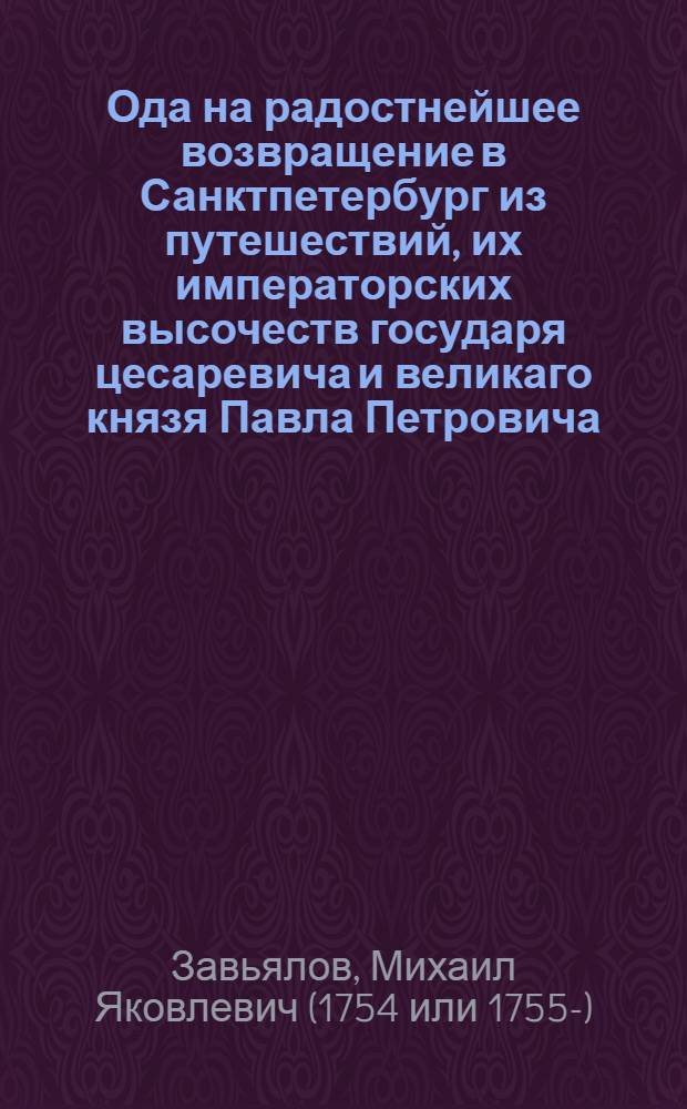 Ода на радостнейшее возвращение в Санктпетербург из путешествий, их императорских высочеств государя цесаревича и великаго князя Павла Петровича, всероссийскаго престола наследника и супруги его государыни и великой княгини Марии Федоровны,