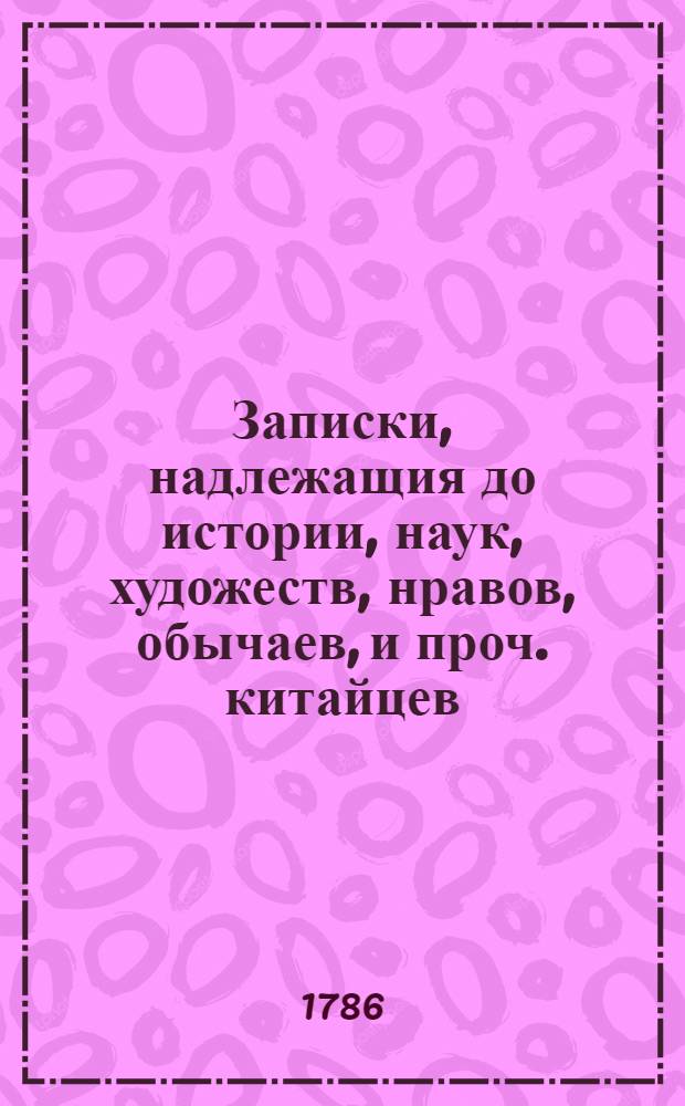 Записки, надлежащия до истории, наук, художеств, нравов, обычаев, и проч. китайцев : Сочиненныя проповедниками веры христианской в Пекине. Т.2
