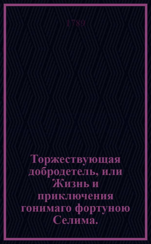 Торжествующая добродетель, или Жизнь и приключения гонимаго фортуною Селима. : Истинная повесть, в восточных странах происходившая