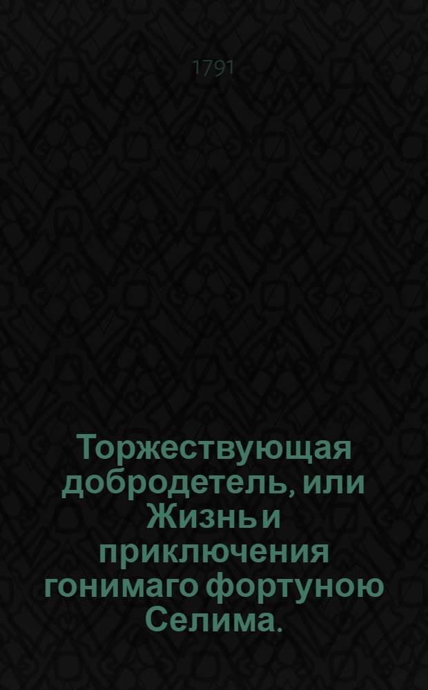 Торжествующая добродетель, или Жизнь и приключения гонимаго фортуною Селима. : Истинная повесть, в восточных странах происходившая