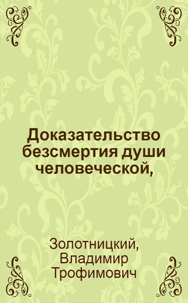 Доказательство безсмертия души человеческой, : Взятое от намерения божия, с каким он изволил создать мир сей, и из врожденных человеку совершенств и способностей
