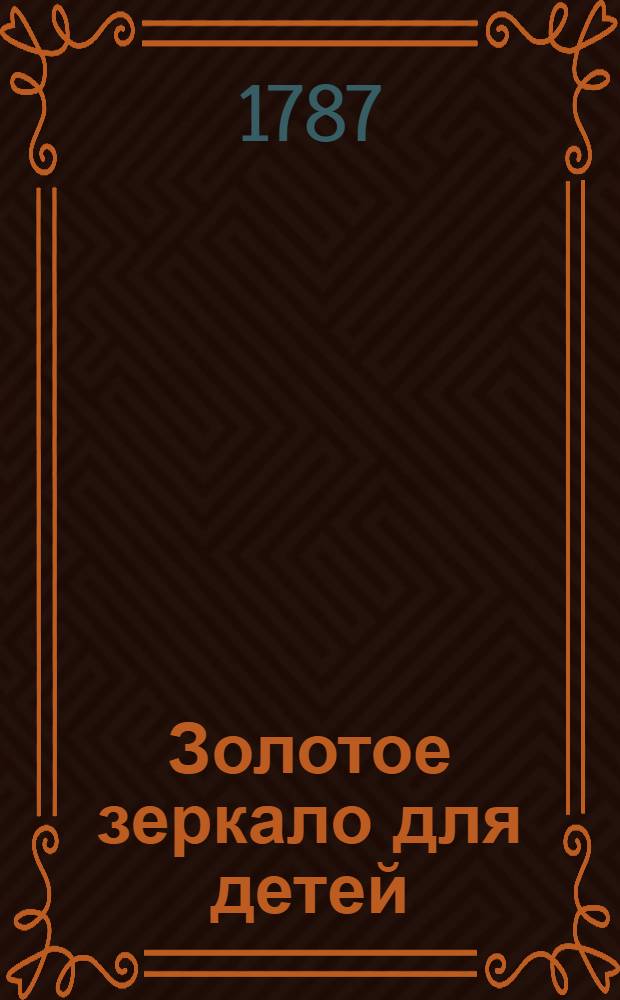 Золотое зеркало для детей : Содержащее в себе сто небольших повестей для образования разума и сердца в юношестве, С присовокуплением к оным вырезанных на меди ста картинок. Ч.4