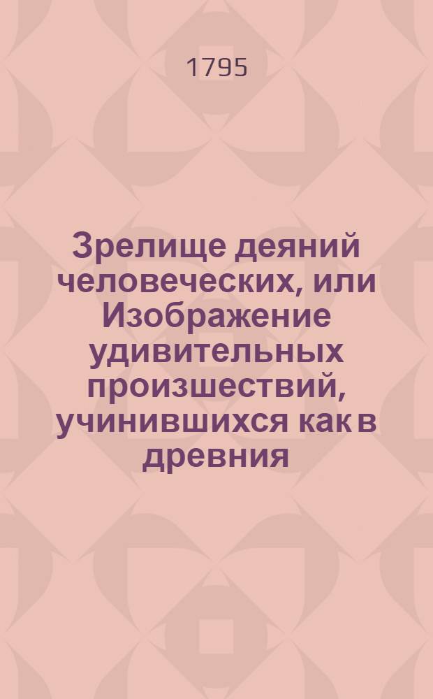 Зрелище деяний человеческих, или Изображение удивительных произшествий, учинившихся как в древния, так и новейшия времена, и служащих к наставлению человека в каждом состоянии. Ч.1
