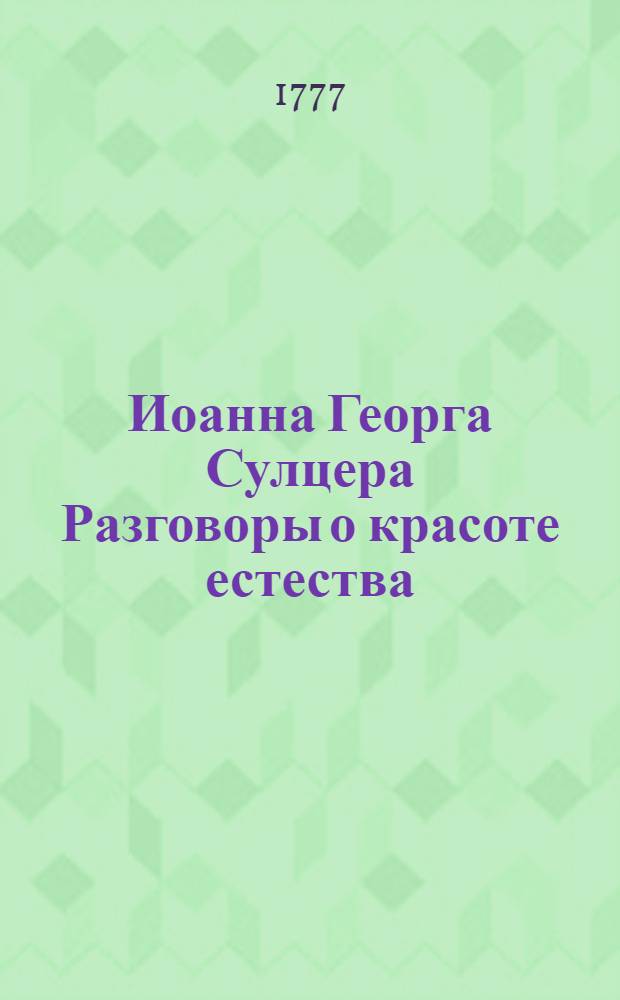 Иоанна Георга Сулцера Разговоры о красоте естества : С его же нравственными разсуждениями о особенных предметах естественной науки