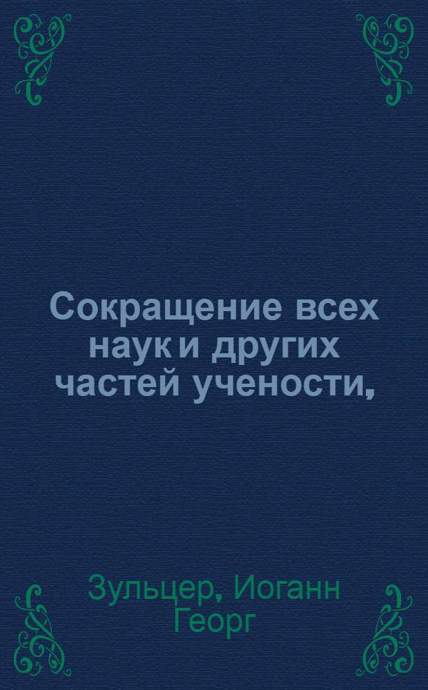 Сокращение всех наук и других частей учености, : В коем содержание, польза и совершенство каждыя части сокращенно описываются