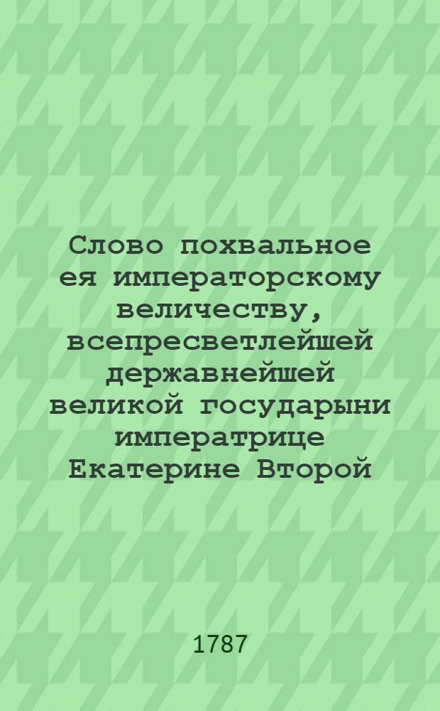 Слово похвальное ея императорскому величеству, всепресветлейшей державнейшей великой государыни императрице Екатерине Второй, самодержице всероссийской, матери отечества, при благополучном окончании двадцатипятилетняго царствования