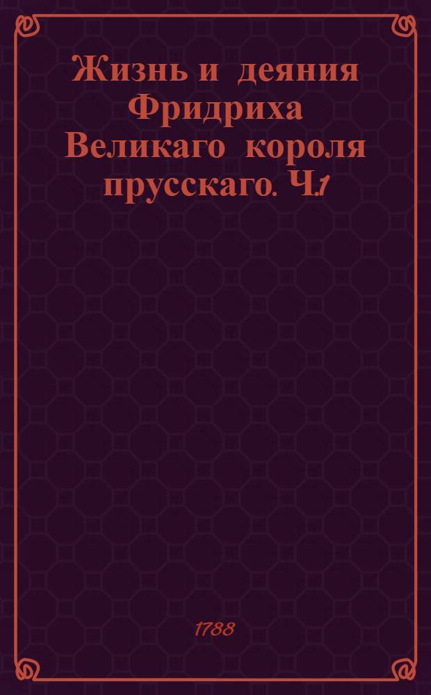 Жизнь и деяния Фридриха Великаго короля прусскаго. Ч.1