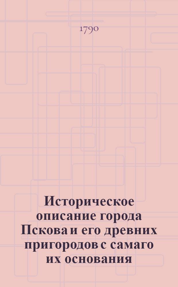 Историческое описание города Пскова и его древних пригородов с самаго их основания : Заключающее в себе многия достойныя любопытства происходимости. Ч.1