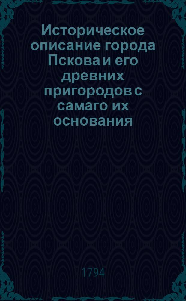 Историческое описание города Пскова и его древних пригородов с самаго их основания : Заключающее в себе многия достойныя любопытства происходимости. Ч.4
