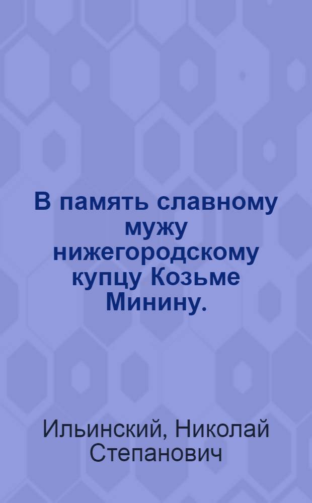 В память славному мужу нижегородскому купцу Козьме Минину.