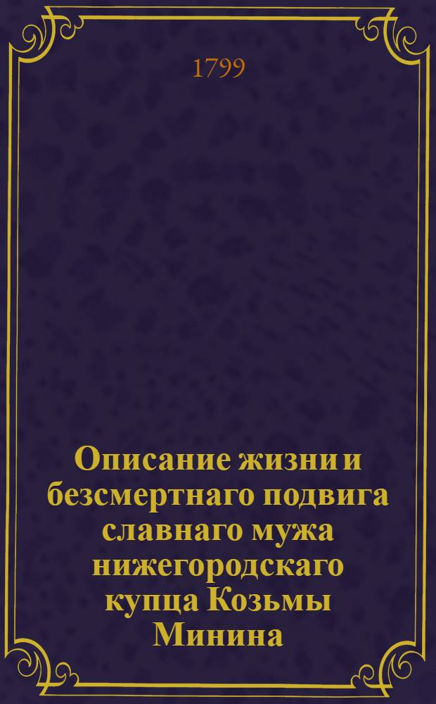 Описание жизни и безсмертнаго подвига славнаго мужа нижегородскаго купца Козьмы Минина.