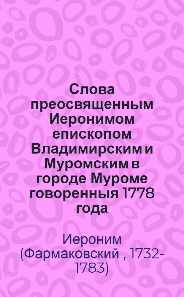 Слова преосвященным Иеронимом епископом Владимирским и Муромским в городе Муроме говоренныя 1778 года