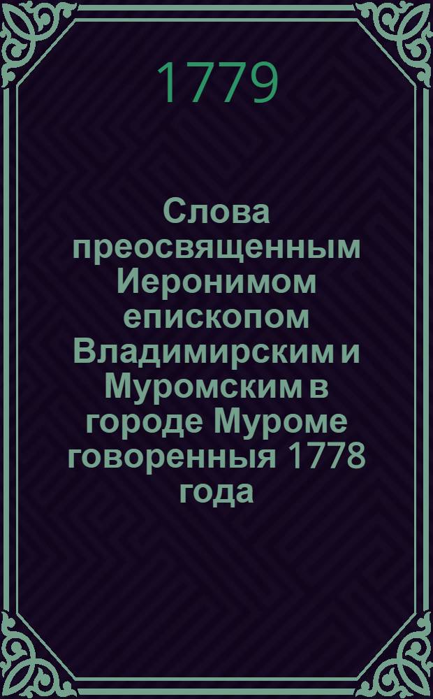 Слова преосвященным Иеронимом епископом Владимирским и Муромским в городе Муроме говоренныя 1778 года