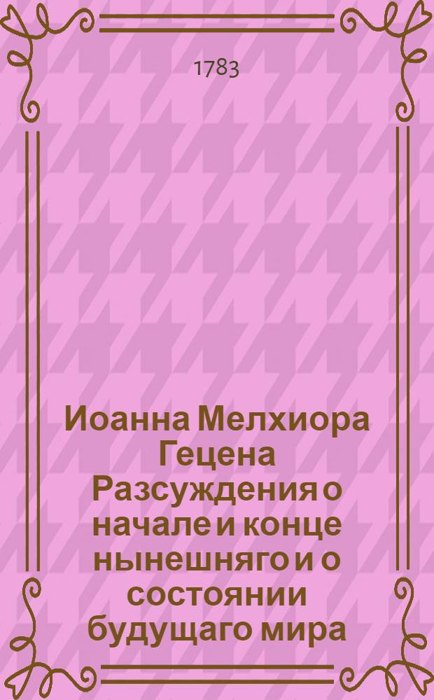 Иоанна Мелхиора Гецена Разсуждения о начале и конце нынешняго и о состоянии будущаго мира