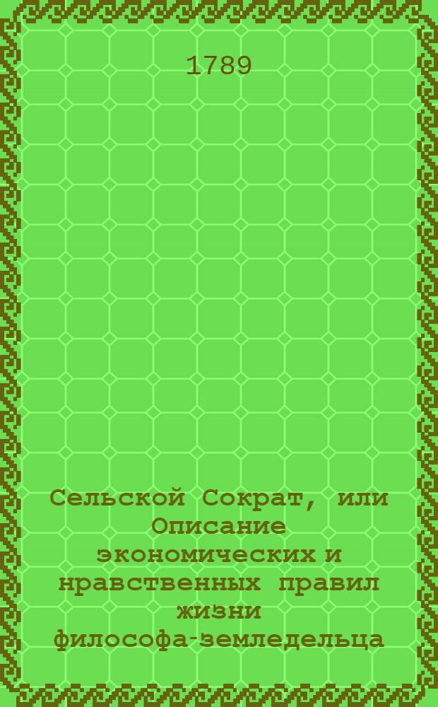 Сельской Сократ, или Описание экономических и нравственных правил жизни философа-земледельца. Ч.1