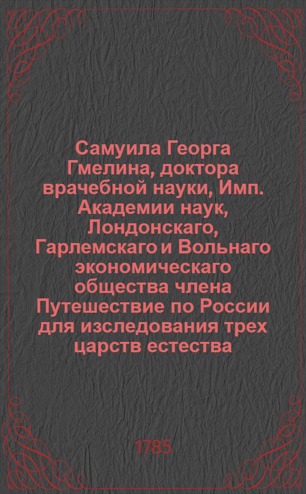 Самуила Георга Гмелина, доктора врачебной науки, Имп. Академии наук, Лондонскаго, Гарлемскаго и Вольнаго экономическаго общества члена Путешествие по России для изследования трех царств естества : Переведено с немецкаго. Ч.3. Половина 1
