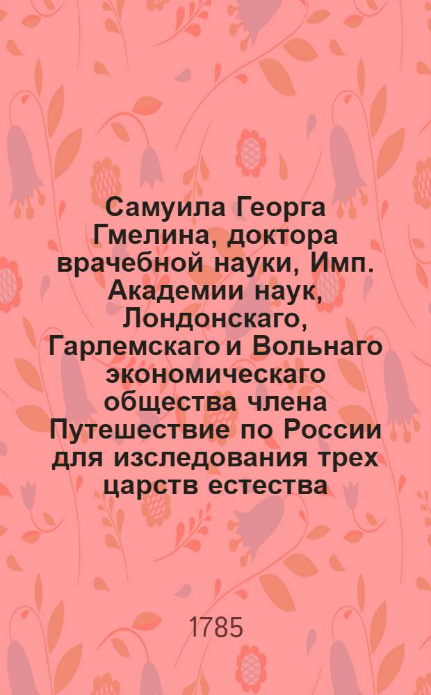 Самуила Георга Гмелина, доктора врачебной науки, Имп. Академии наук, Лондонскаго, Гарлемскаго и Вольнаго экономическаго общества члена Путешествие по России для изследования трех царств естества : Переведено с немецкаго. Ч.3. Половина 2.