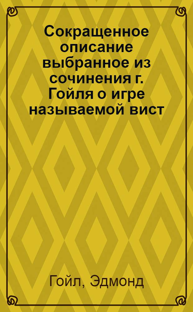 Сокращенное описание выбранное из сочинения г. Гойля о игре называемой вист : Обнародованное в Англии в 1750 году : Переведенное, с аглинскаго языка на французской