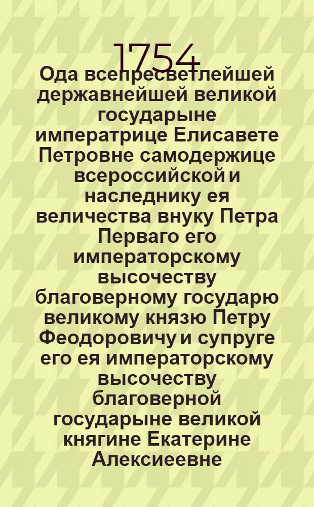Ода всепресветлейшей державнейшей великой государыне императрице Елисавете Петровне самодержице всероссийской и наследнику ея величества внуку Петра Перваго его императорскому высочеству благоверному государю великому князю Петру Феодоровичу и супруге его ея императорскому высочеству благоверной государыне великой княгине Екатерине Алексиеевне : В день всевожделеннаго рождения его императорскаго высочества великаго князя Павла Петровича сентября 20 дня 1754 года