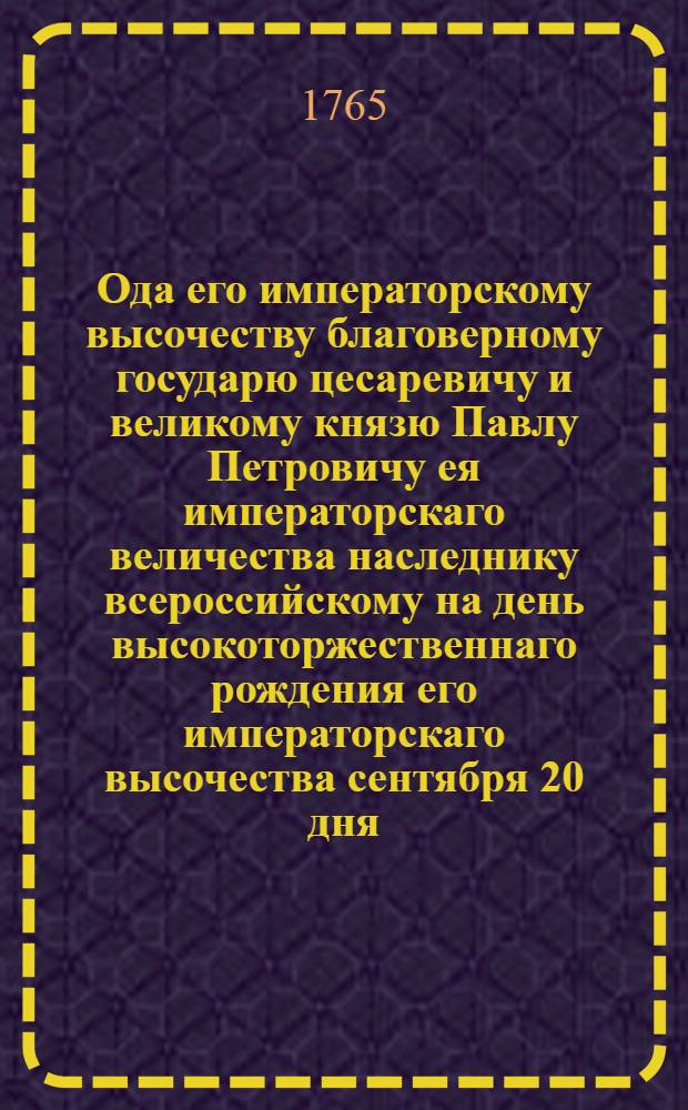 Ода его императорскому высочеству благоверному государю цесаревичу и великому князю Павлу Петровичу ея императорскаго величества наследнику всероссийскому на день высокоторжественнаго рождения его императорскаго высочества сентября 20 дня