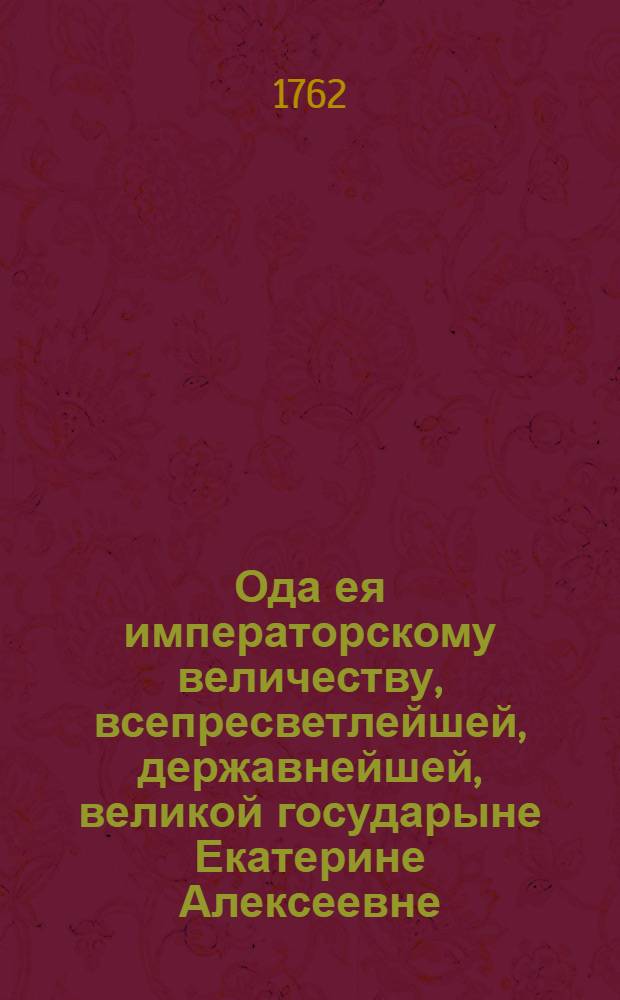Ода ея императорскому величеству, всепресветлейшей, державнейшей, великой государыне Екатерине Алексеевне, императрице и самодержице всероссийской,