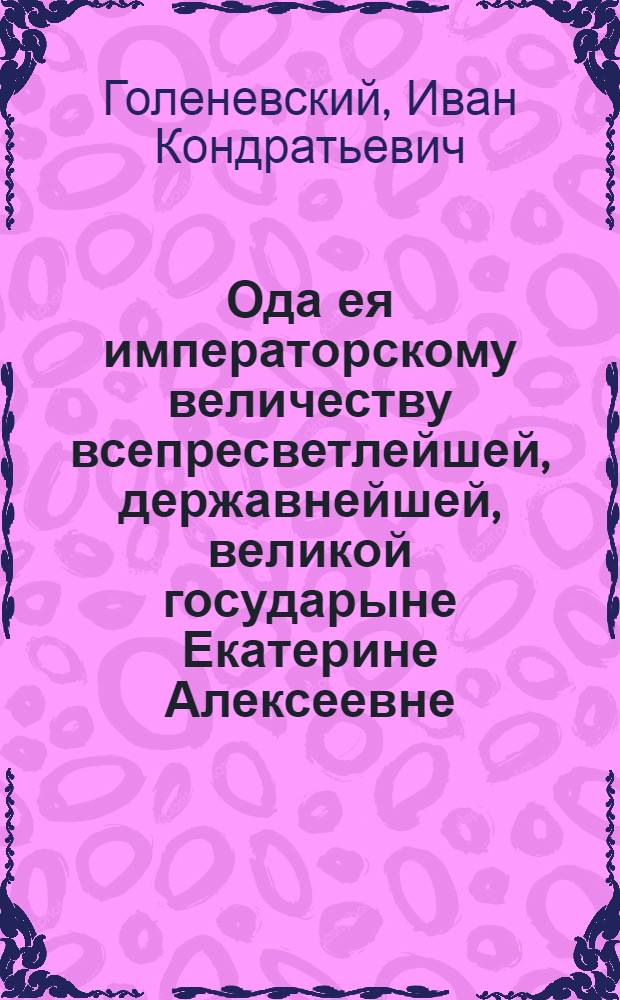 Ода ея императорскому величеству всепресветлейшей, державнейшей, великой государыне Екатерине Алексеевне, императрице и самодержице всероссийской,