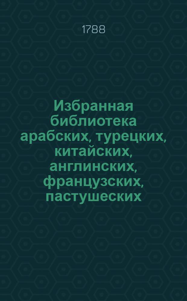 Избранная библиотека арабских, турецких, китайских, англинских, французских, пастушеских, волшебных и других повестей и анекдотов, переведенных из различных иностранных книг.