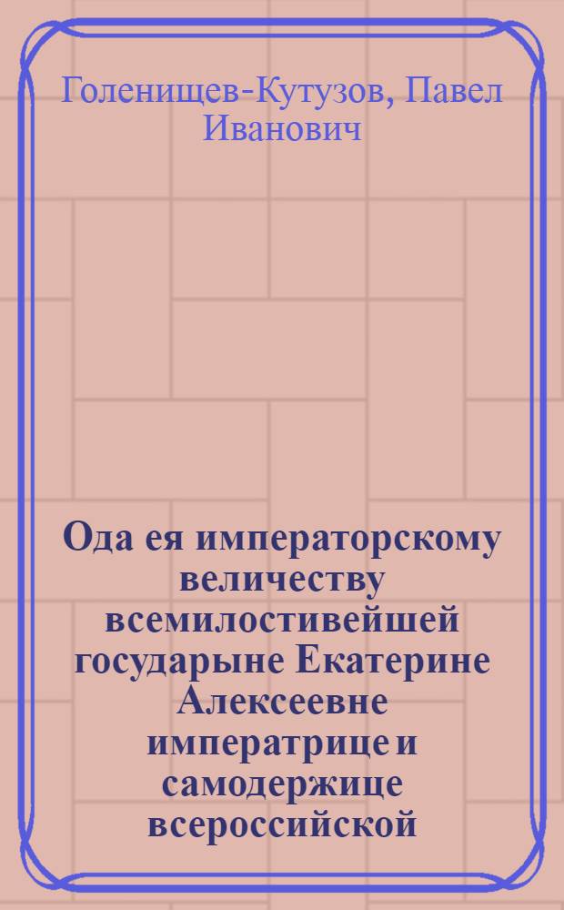 Ода ея императорскому величеству всемилостивейшей государыне Екатерине Алексеевне императрице и самодержице всероссийской, непобедимой монархине и матери отечества, : На взятие города Очакова победоносным ея оружием