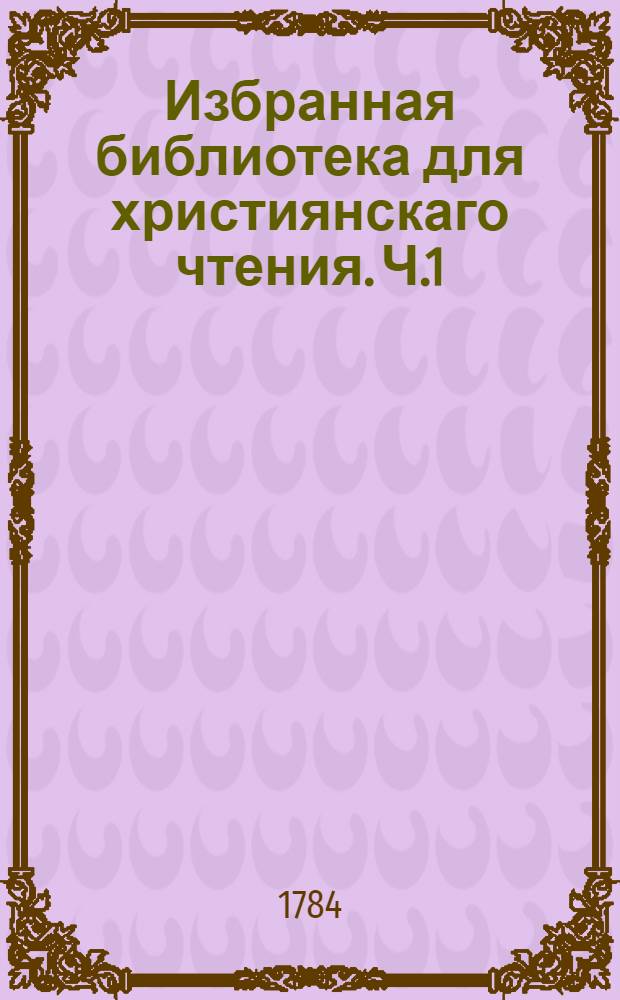 Избранная библиотека для християнскаго чтения. Ч.1 : [Фомы Кемпийскаго О подражании Иисусу Христу четыре книги.