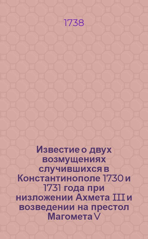 Известие о двух возмущениях случившихся в Константинополе 1730 и 1731 года при низложении Ахмета III и возведении на престол Магомета V.