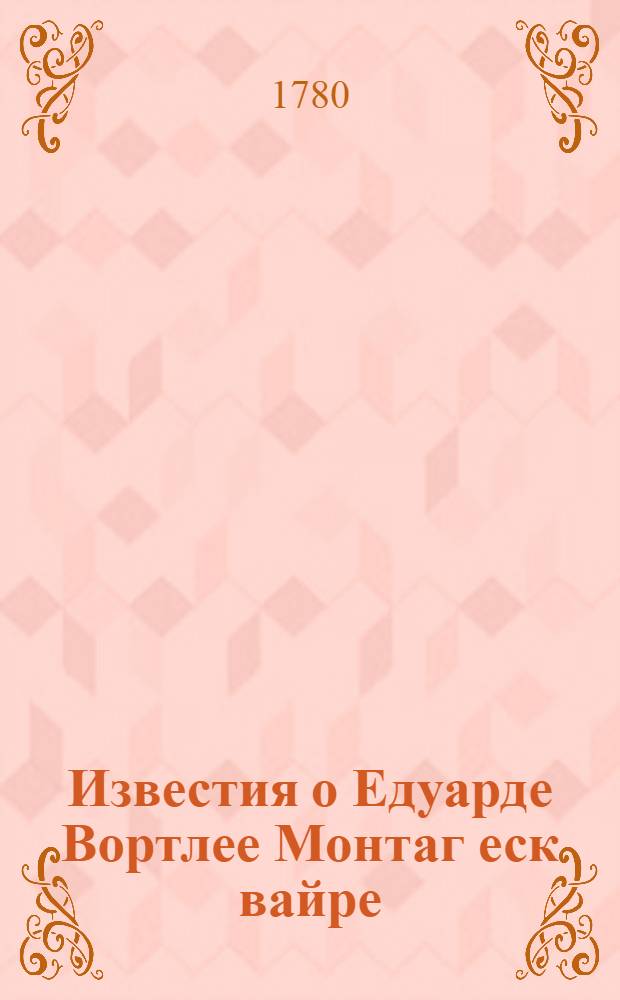 Известия о Едуарде Вортлее Монтаг еск[вайре] : С примечаниями о нравах и обрядах восточных народов. : Преданныя свету из оставшихся после его рукописей